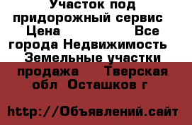 Участок под придорожный сервис › Цена ­ 2 700 000 - Все города Недвижимость » Земельные участки продажа   . Тверская обл.,Осташков г.